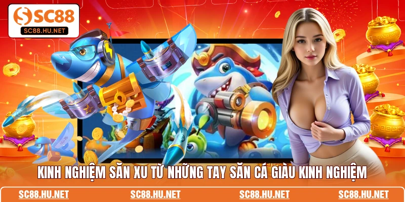 Kinh nghiệm săn xu từ những tay săn cá giàu kinh nghiệm