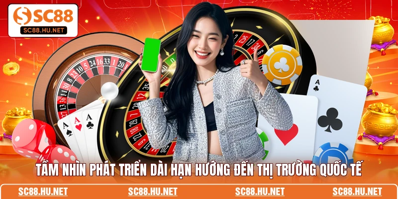Tầm nhìn phát triển dài hạn hướng đến thị trường quốc tế
