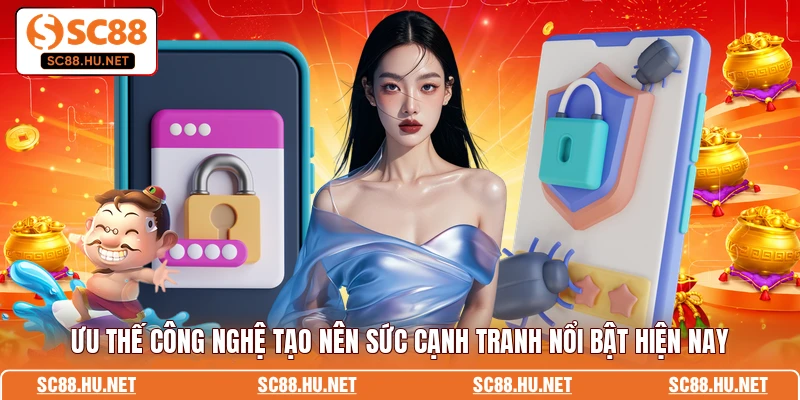 Ưu thế công nghệ tạo nên sức cạnh tranh nổi bật hiện nay